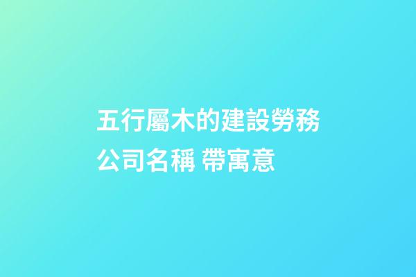 五行屬木的建設勞務公司名稱 帶寓意-第1張-公司起名-玄機派